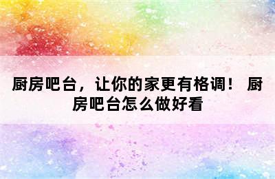 厨房吧台，让你的家更有格调！ 厨房吧台怎么做好看